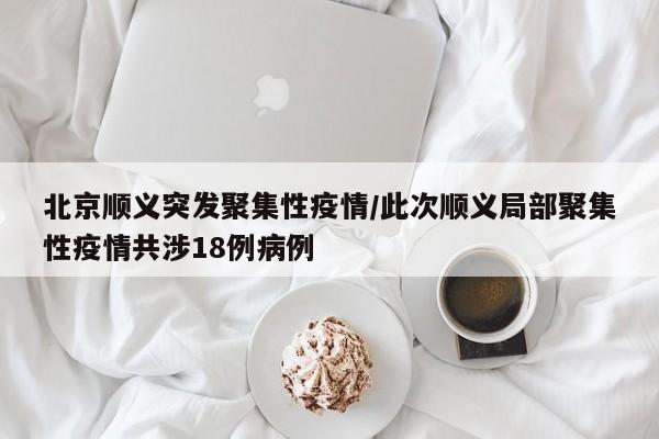 北京顺义突发聚集性疫情/此次顺义局部聚集性疫情共涉18例病例