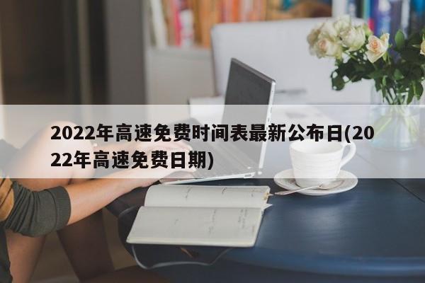 2022年高速免费时间表最新公布日(2022年高速免费日期)