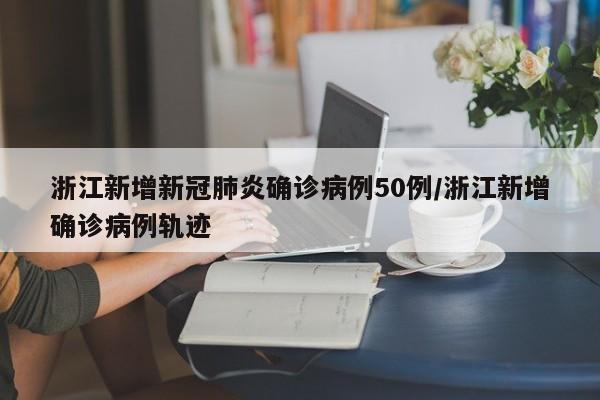 浙江新增新冠肺炎确诊病例50例/浙江新增确诊病例轨迹