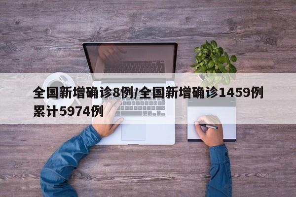 全国新增确诊8例/全国新增确诊1459例累计5974例