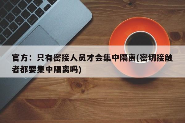 官方:只有密接人员才会集中隔离(密切接触者都要集中隔离吗)