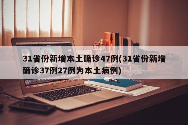 31省份新增本土确诊47例(31省份新增确诊37例27例为本土病例)