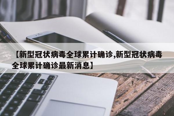 【新型冠状病毒全球累计确诊,新型冠状病毒全球累计确诊最新消息】