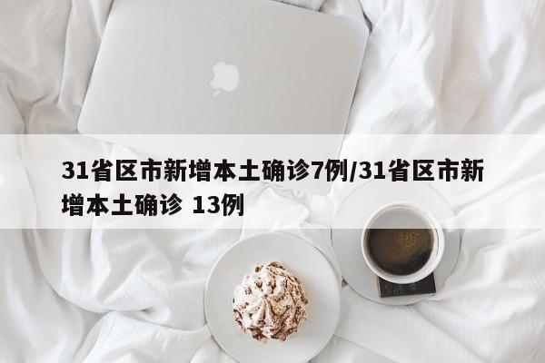31省区市新增本土确诊7例/31省区市新增本土确诊 13例