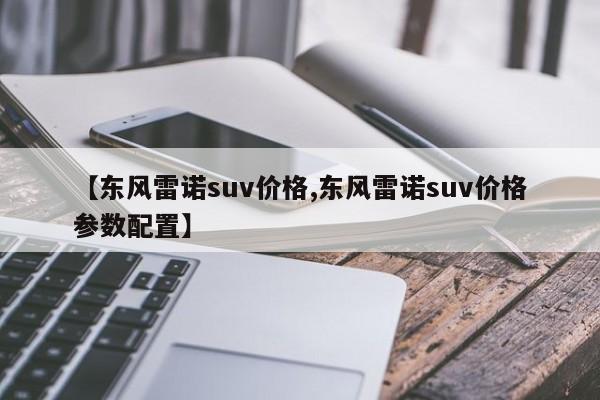 【东风雷诺suv价格,东风雷诺suv价格参数配置】