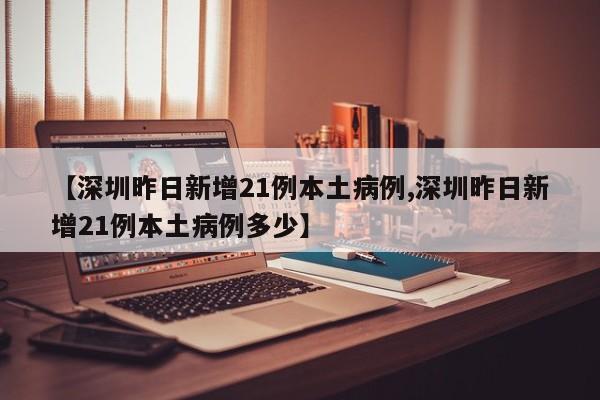 【深圳昨日新增21例本土病例,深圳昨日新增21例本土病例多少】