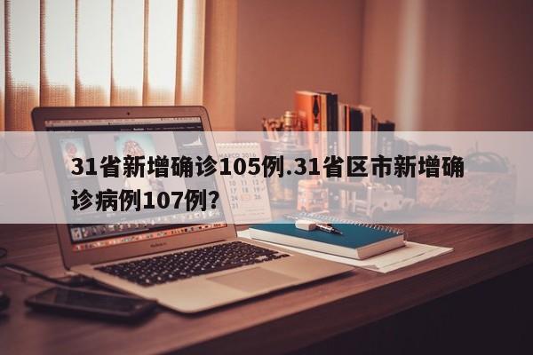 31省新增确诊105例.31省区市新增确诊病例107例?