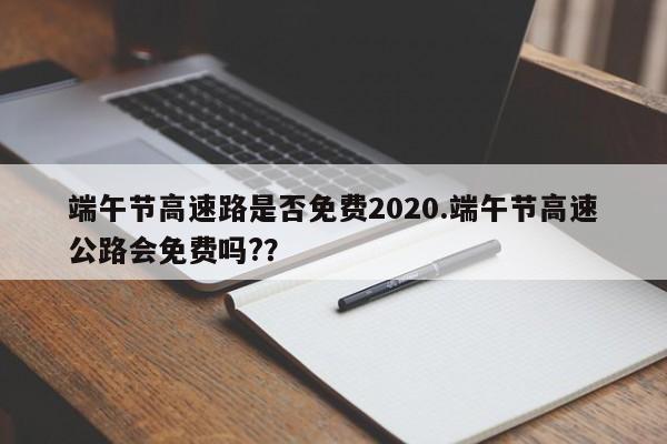 端午节高速路是否免费2020.端午节高速公路会免费吗??