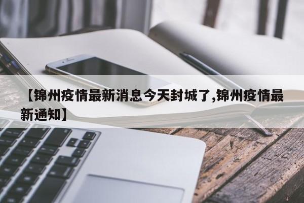 【锦州疫情最新消息今天封城了,锦州疫情最新通知】