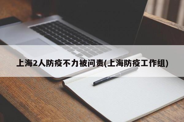 上海2人防疫不力被问责(上海防疫工作组)