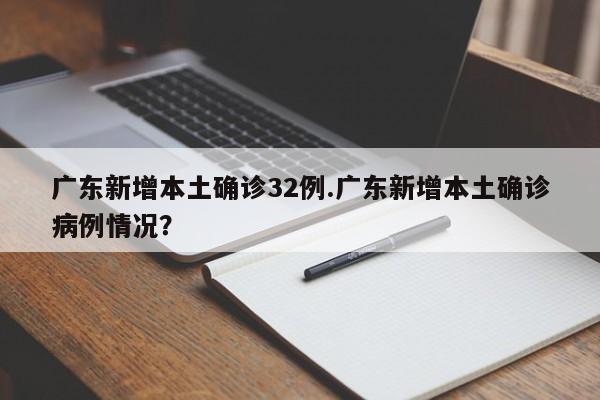 广东新增本土确诊32例.广东新增本土确诊病例情况?