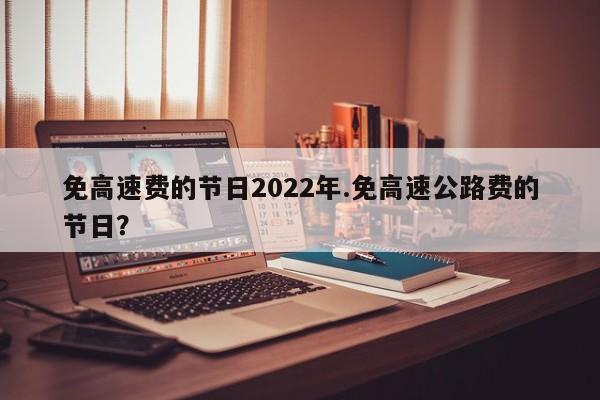 免高速费的节日2022年.免高速公路费的节日?
