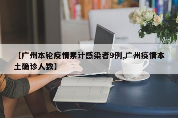 【广州本轮疫情累计感染者9例,广州疫情本土确诊人数】