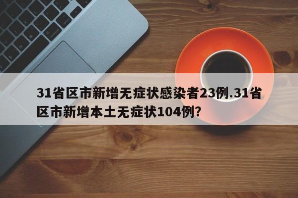 31省区市新增无症状感染者23例.31省区市新增本土无症状104例?