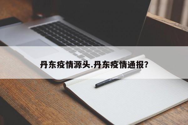 丹东疫情源头.丹东疫情通报?
