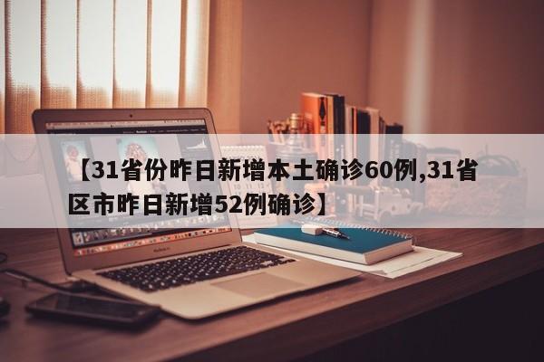 【31省份昨日新增本土确诊60例,31省区市昨日新增52例确诊】