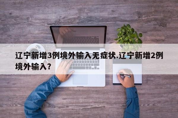 辽宁新增3例境外输入无症状.辽宁新增2例境外输入?