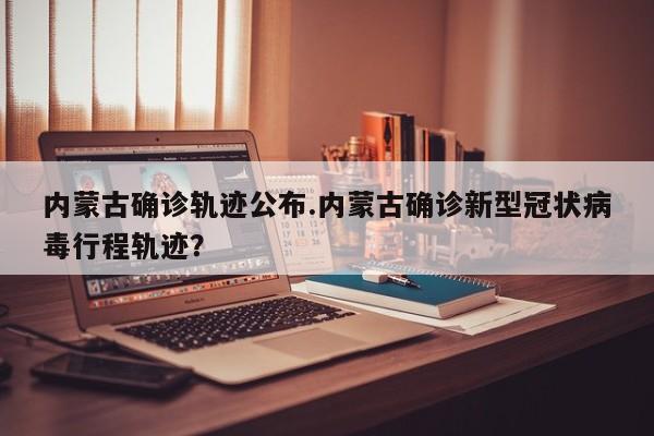 内蒙古确诊轨迹公布.内蒙古确诊新型冠状病毒行程轨迹?