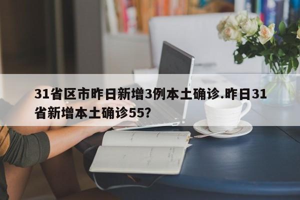 31省区市昨日新增3例本土确诊.昨日31省新增本土确诊55?