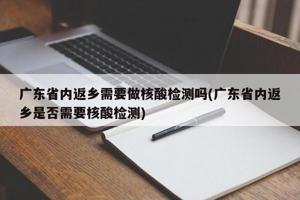 广东省内返乡需要做核酸检测吗(广东省内返乡是否需要核酸检测)