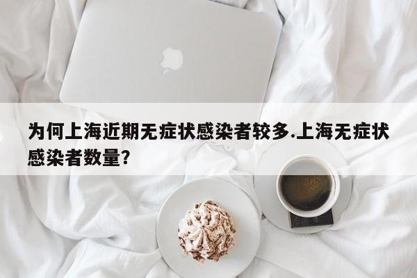 为何上海近期无症状感染者较多.上海无症状感染者数量?