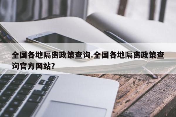 全国各地隔离政策查询.全国各地隔离政策查询官方网站?