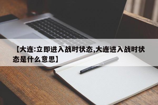 【大连:立即进入战时状态,大连进入战时状态是什么意思】